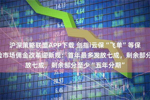 沪深策略联盟APP下载 剑指i云保“飞单”等保险销售乱象！港险市场佣金改革迎新规：首年最多发放七成，剩余部分至少“五年分期”