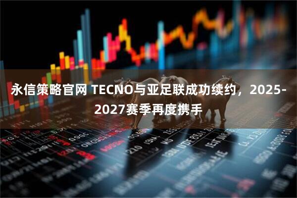 永信策略官网 TECNO与亚足联成功续约，2025-2027赛季再度携手