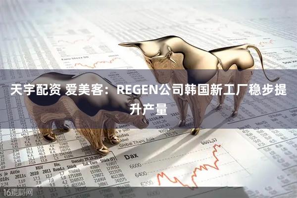 天宇配资 爱美客：REGEN公司韩国新工厂稳步提升产量