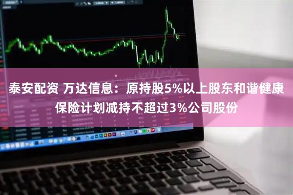 泰安配资 万达信息：原持股5%以上股东和谐健康保险计划减持不超过3%公司股份