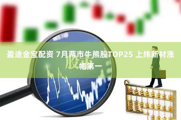 盈途金宝配资 7月两市牛熊股TOP25 上纬新材涨幅第一