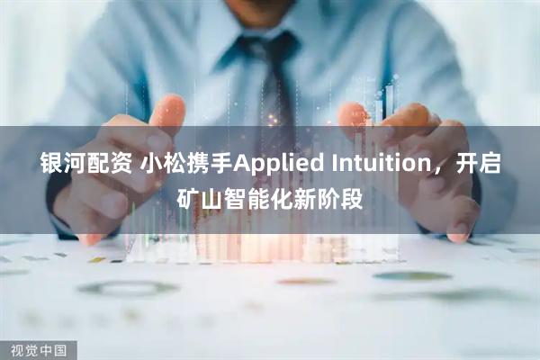 银河配资 小松携手Applied Intuition，开启矿山智能化新阶段